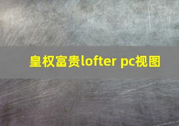 皇权富贵lofter pc视图